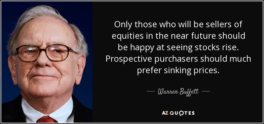 Only those who will be sellers of equities in the near future should be happy at seeing stocks rise. Prospective purchasers should much prefer sinking prices. - Warren Buffett