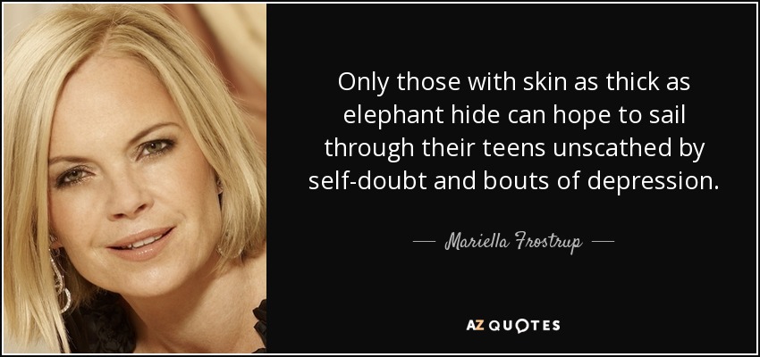 Only those with skin as thick as elephant hide can hope to sail through their teens unscathed by self-doubt and bouts of depression. - Mariella Frostrup