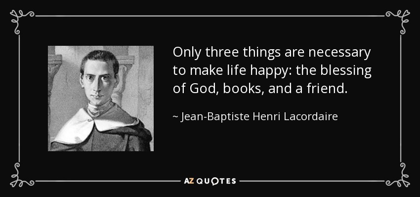 Only three things are necessary to make life happy: the blessing of God, books , and a friend. - Jean-Baptiste Henri Lacordaire