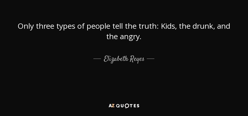 Only three types of people tell the truth: Kids, the drunk, and the angry. - Elizabeth Reyes