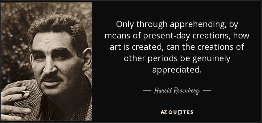 Only through apprehending, by means of present-day creations, how art is created, can the creations of other periods be genuinely appreciated. - Harold Rosenberg