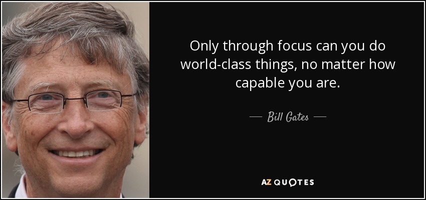 Only through focus can you do world-class things, no matter how capable you are. - Bill Gates