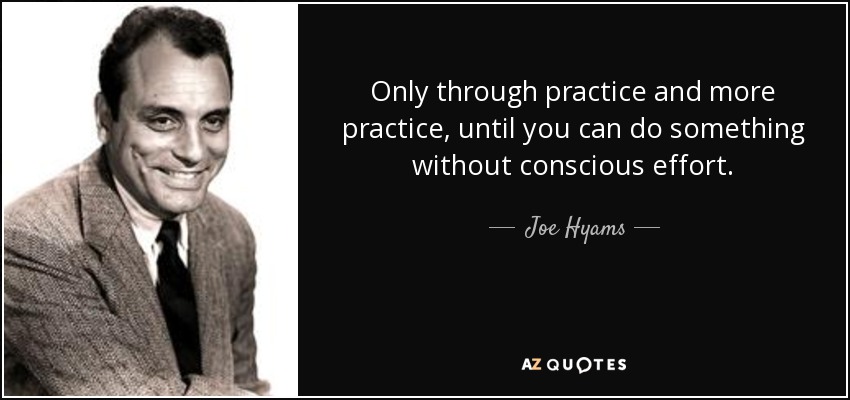 Only through practice and more practice, until you can do something without conscious effort. - Joe Hyams