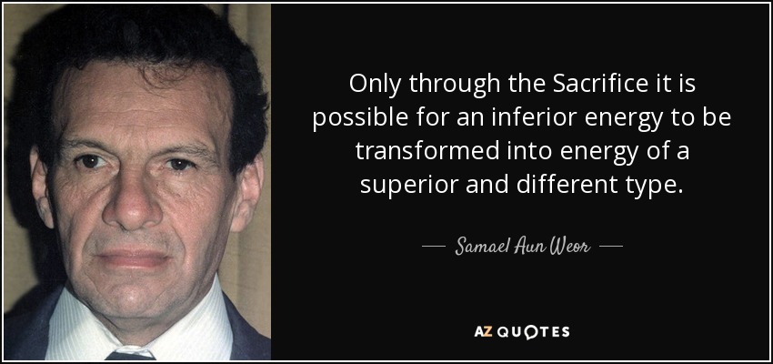 Only through the Sacrifice it is possible for an inferior energy to be transformed into energy of a superior and different type. - Samael Aun Weor