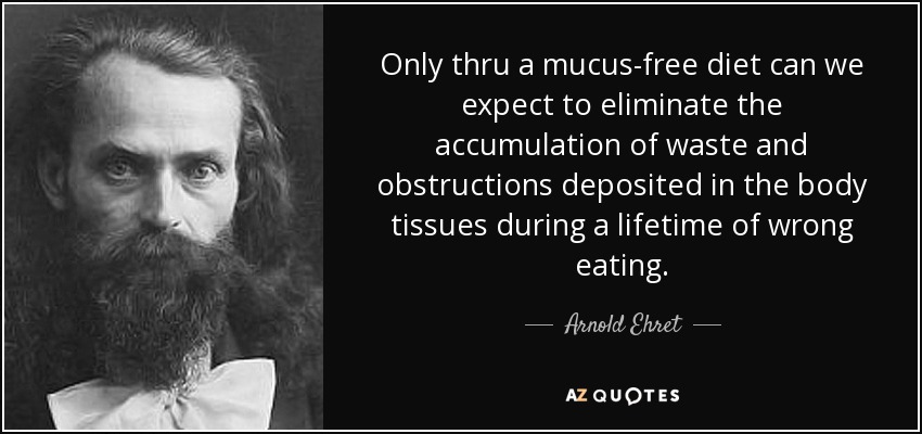 Only thru a mucus-free diet can we expect to eliminate the accumulation of waste and obstructions deposited in the body tissues during a lifetime of wrong eating. - Arnold Ehret
