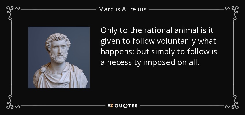 Only to the rational animal is it given to follow voluntarily what happens; but simply to follow is a necessity imposed on all. - Marcus Aurelius