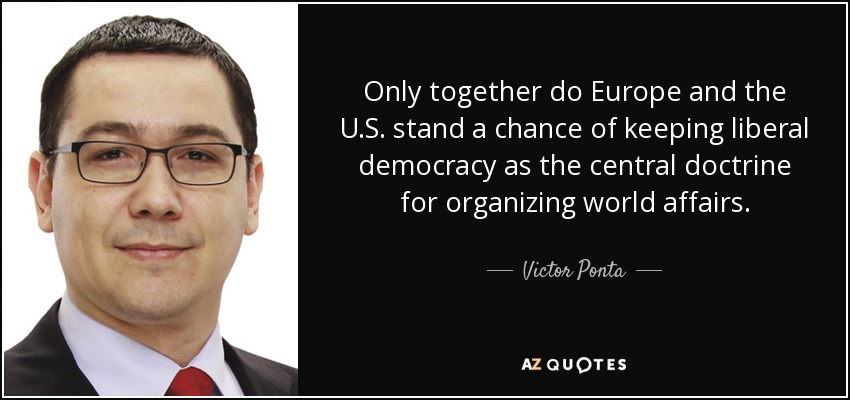 Only together do Europe and the U.S. stand a chance of keeping liberal democracy as the central doctrine for organizing world affairs. - Victor Ponta