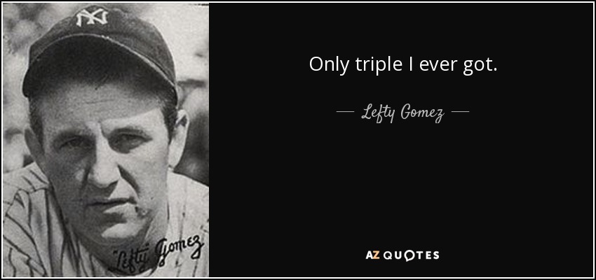 Only triple I ever got. - Lefty Gomez