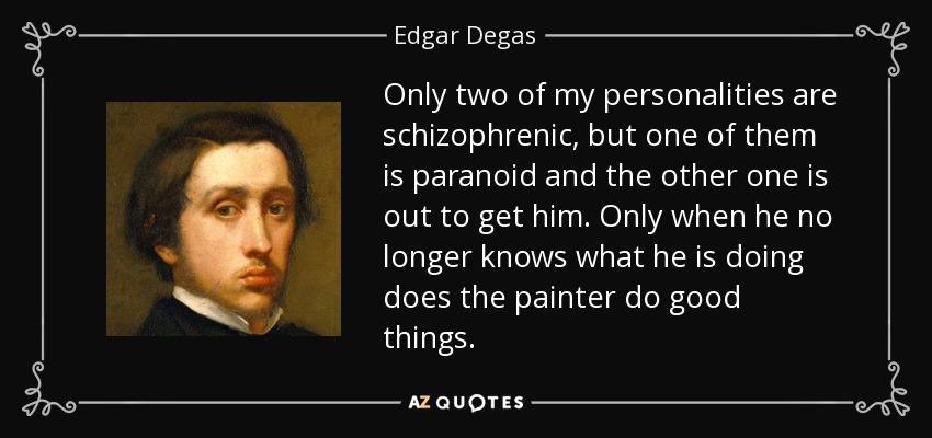 Only two of my personalities are schizophrenic, but one of them is paranoid and the other one is out to get him. Only when he no longer knows what he is doing does the painter do good things. - Edgar Degas