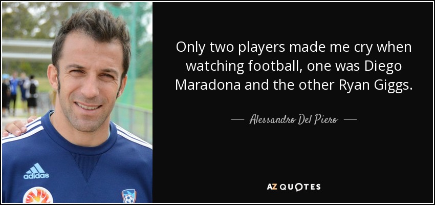 Only two players made me cry when watching football, one was Diego Maradona and the other Ryan Giggs. - Alessandro Del Piero