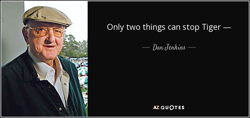 Only two things can stop Tiger — injury or a bad marriage. - Dan Jenkins