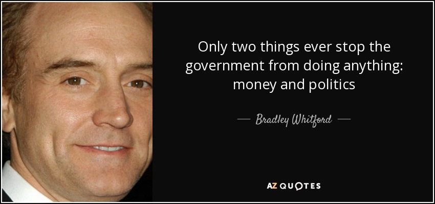 Only two things ever stop the government from doing anything: money and politics - Bradley Whitford