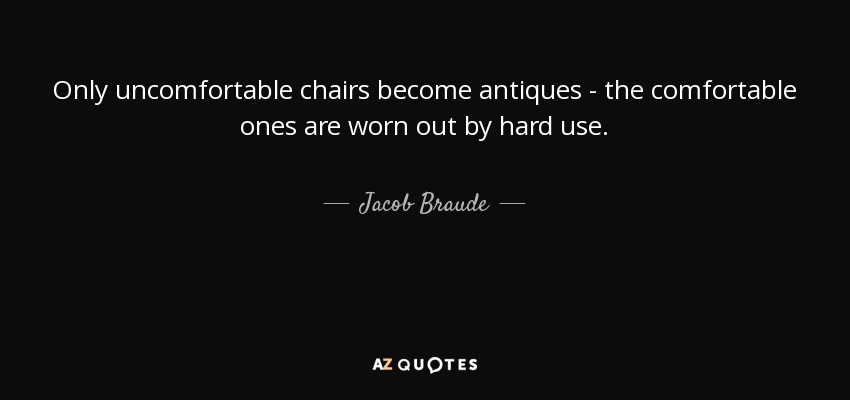 Only uncomfortable chairs become antiques - the comfortable ones are worn out by hard use. - Jacob Braude