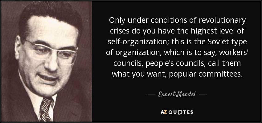 Only under conditions of revolutionary crises do you have the highest level of self-organization; this is the Soviet type of organization, which is to say, workers' councils, people's councils, call them what you want, popular committees. - Ernest Mandel