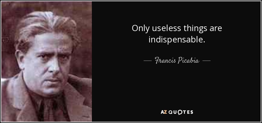 Only useless things are indispensable. - Francis Picabia