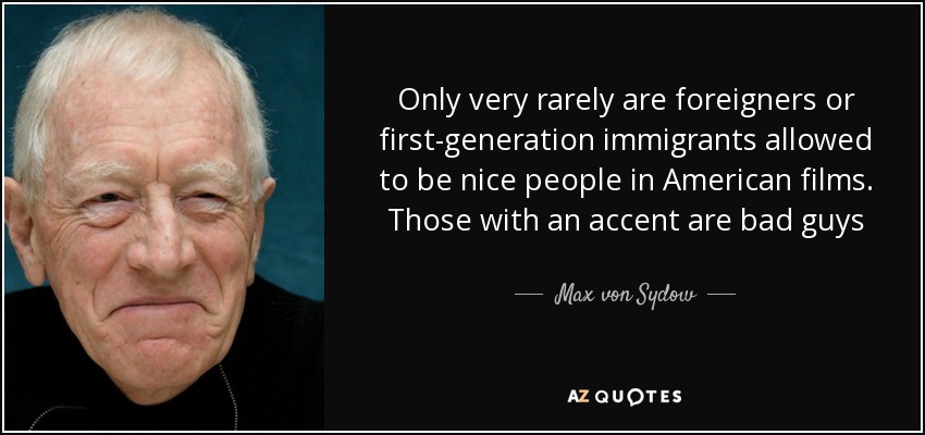 Only very rarely are foreigners or first-generation immigrants allowed to be nice people in American films. Those with an accent are bad guys - Max von Sydow