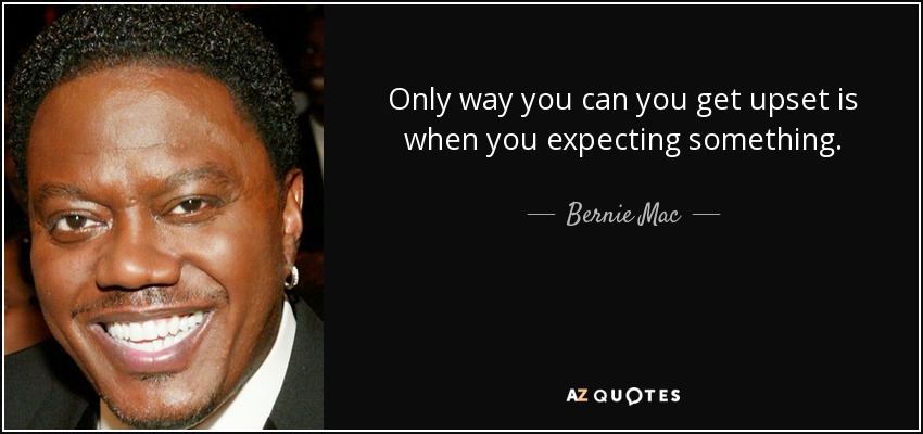 Only way you can you get upset is when you expecting something. - Bernie Mac