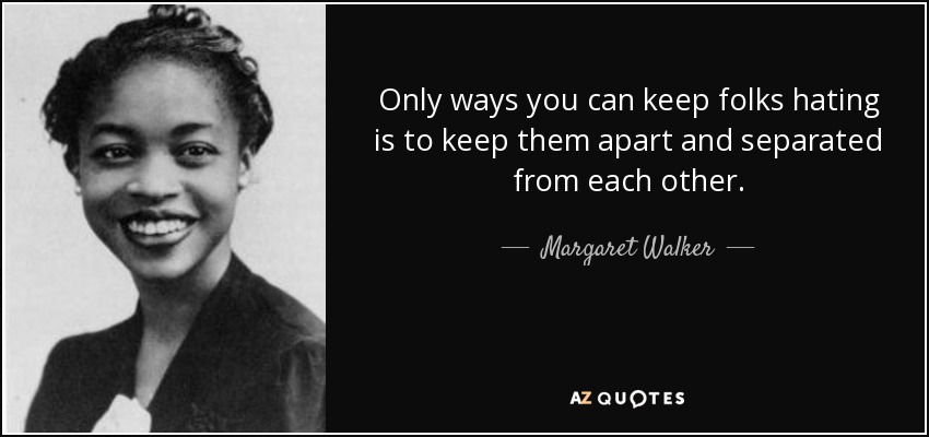 Only ways you can keep folks hating is to keep them apart and separated from each other. - Margaret Walker