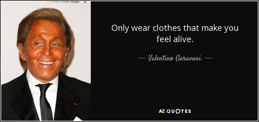 Only wear clothes that make you feel alive. - Valentino Garavani