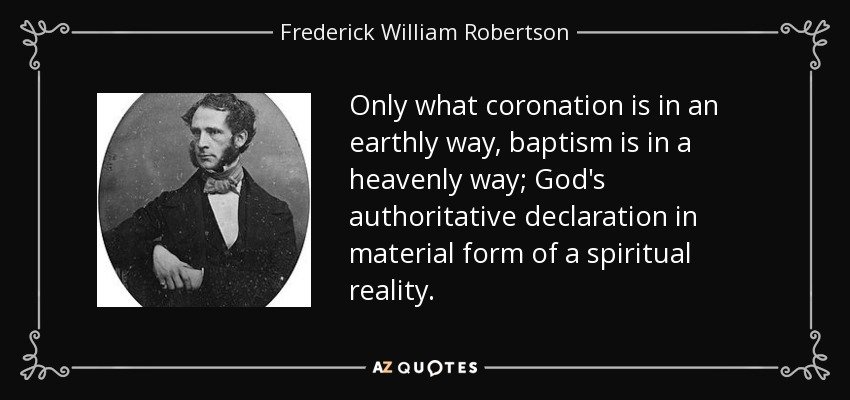 Only what coronation is in an earthly way, baptism is in a heavenly way; God's authoritative declaration in material form of a spiritual reality. - Frederick William Robertson