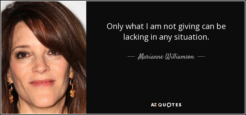 Only what I am not giving can be lacking in any situation. - Marianne Williamson