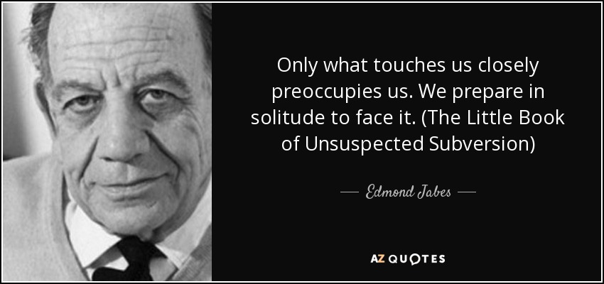Only what touches us closely preoccupies us. We prepare in solitude to face it. (The Little Book of Unsuspected Subversion) - Edmond Jabes