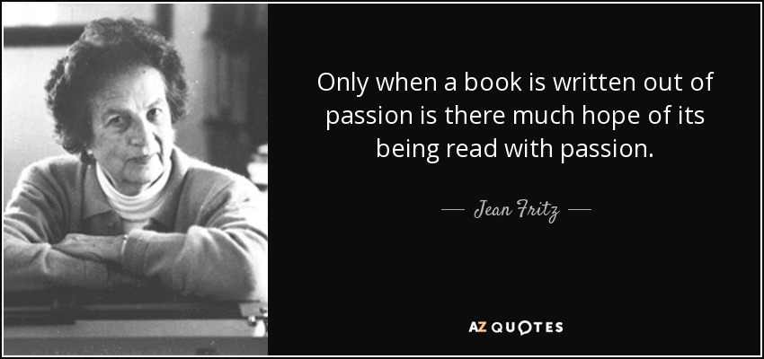 Only when a book is written out of passion is there much hope of its being read with passion. - Jean Fritz