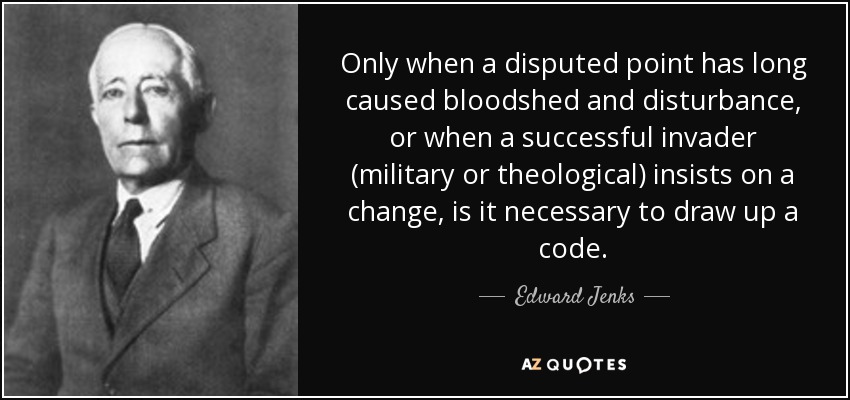Only when a disputed point has long caused bloodshed and disturbance, or when a successful invader (military or theological) insists on a change, is it necessary to draw up a code. - Edward Jenks