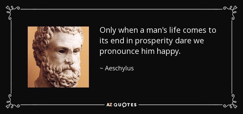 Only when a man's life comes to its end in prosperity dare we pronounce him happy. - Aeschylus