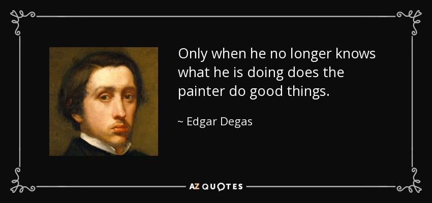 Only when he no longer knows what he is doing does the painter do good things. - Edgar Degas