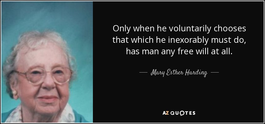 Only when he voluntarily chooses that which he inexorably must do, has man any free will at all. - Mary Esther Harding