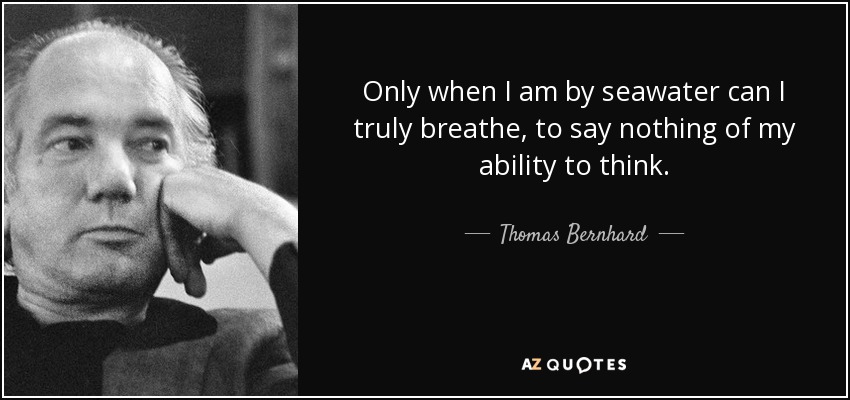 Only when I am by seawater can I truly breathe, to say nothing of my ability to think. - Thomas Bernhard