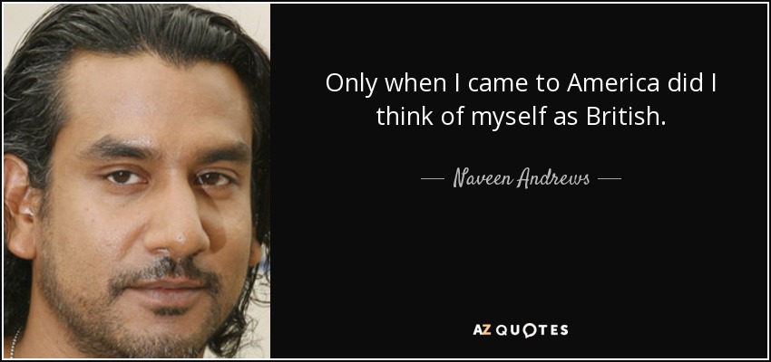 Only when I came to America did I think of myself as British. - Naveen Andrews