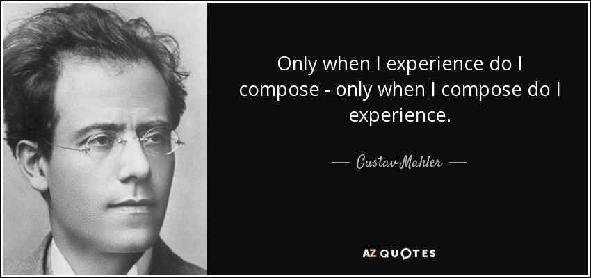 Only when I experience do I compose - only when I compose do I experience. - Gustav Mahler