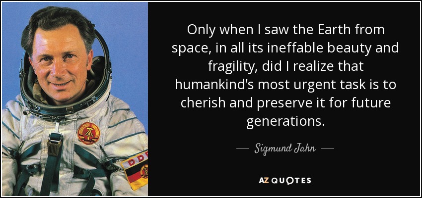 Only when I saw the Earth from space, in all its ineffable beauty and fragility, did I realize that humankind's most urgent task is to cherish and preserve it for future generations. - Sigmund Jahn