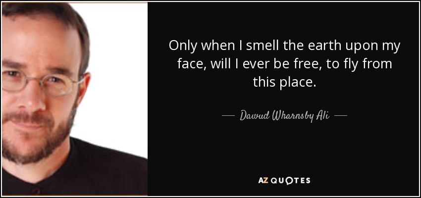 Only when I smell the earth upon my face, will I ever be free, to fly from this place. - Dawud Wharnsby Ali
