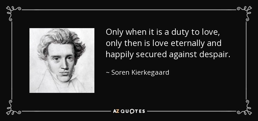Only when it is a duty to love, only then is love eternally and happily secured against despair. - Soren Kierkegaard