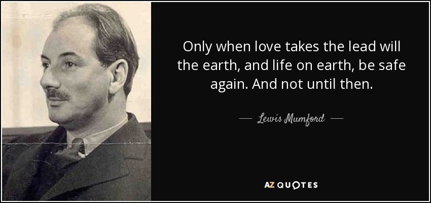 Only when love takes the lead will the earth, and life on earth, be safe again. And not until then. - Lewis Mumford