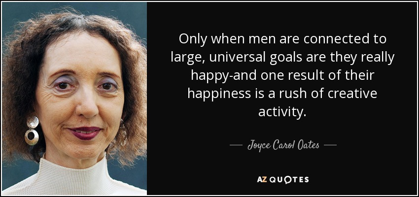 Only when men are connected to large, universal goals are they really happy-and one result of their happiness is a rush of creative activity. - Joyce Carol Oates