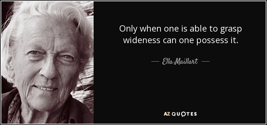 Only when one is able to grasp wideness can one possess it. - Ella Maillart