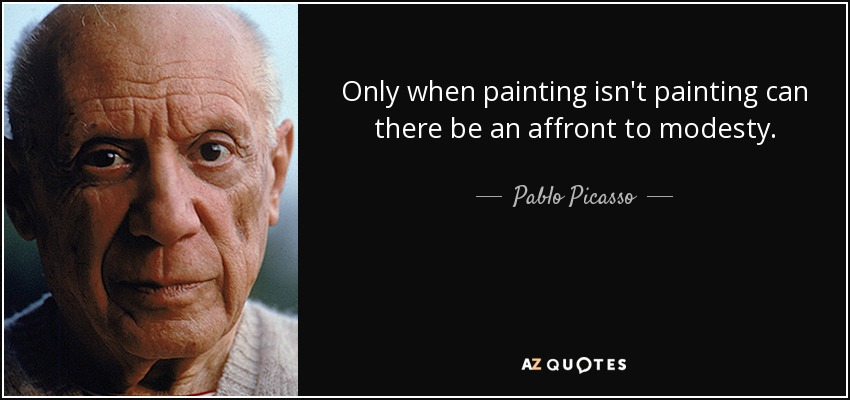 Only when painting isn't painting can there be an affront to modesty. - Pablo Picasso