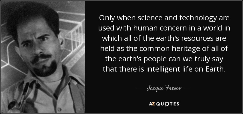 Only when science and technology are used with human concern in a world in which all of the earth's resources are held as the common heritage of all of the earth's people can we truly say that there is intelligent life on Earth. - Jacque Fresco
