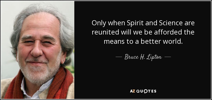Only when Spirit and Science are reunited will we be afforded the means to a better world. - Bruce H. Lipton