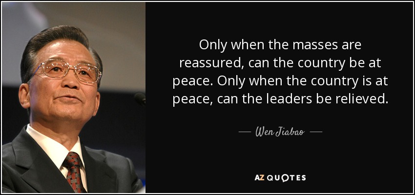 Only when the masses are reassured, can the country be at peace. Only when the country is at peace, can the leaders be relieved. - Wen Jiabao