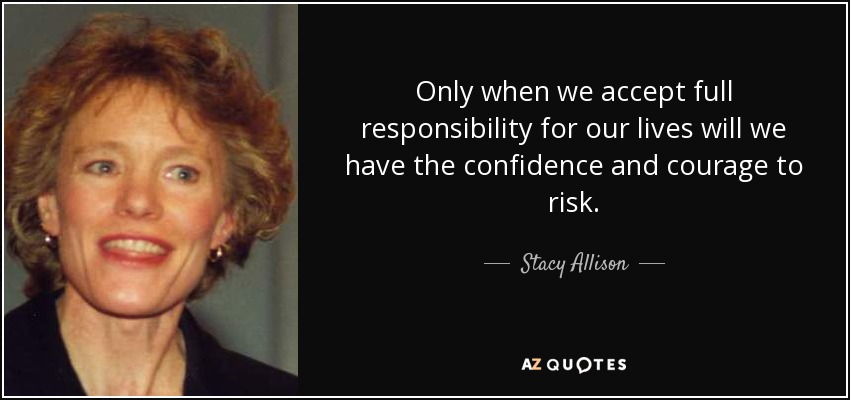 Only when we accept full responsibility for our lives will we have the confidence and courage to risk. - Stacy Allison