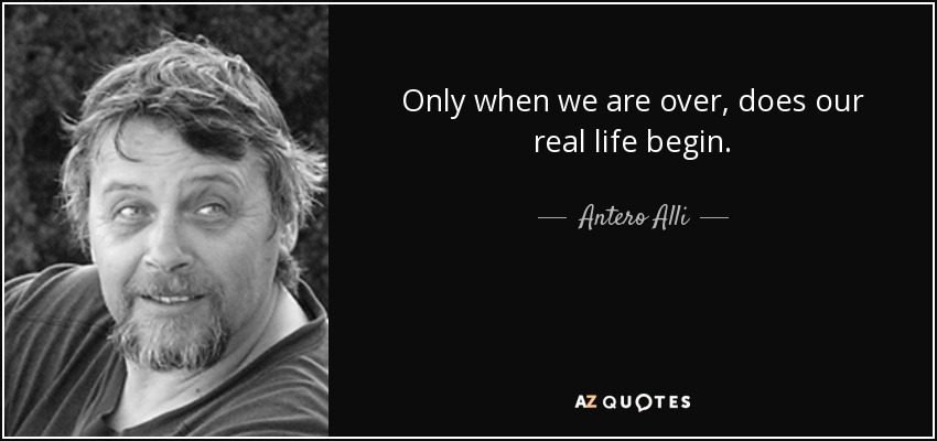 Only when we are over, does our real life begin. - Antero Alli