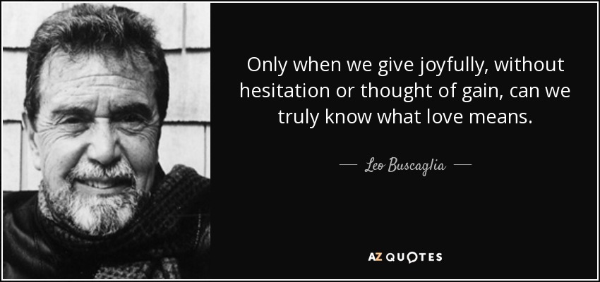 Only when we give joyfully, without hesitation or thought of gain, can we truly know what love means. - Leo Buscaglia