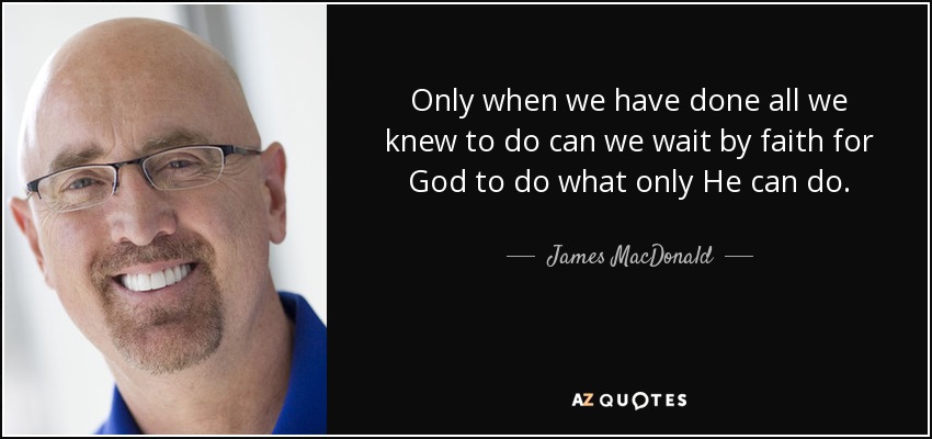 Only when we have done all we knew to do can we wait by faith for God to do what only He can do. - James MacDonald