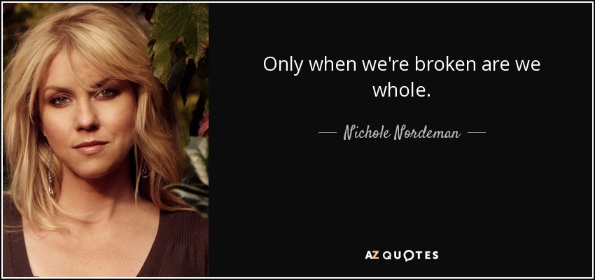 Only when we're broken are we whole. - Nichole Nordeman