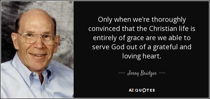 Only when we're thoroughly convinced that the Christian life is entirely of grace are we able to serve God out of a grateful and loving heart. - Jerry Bridges